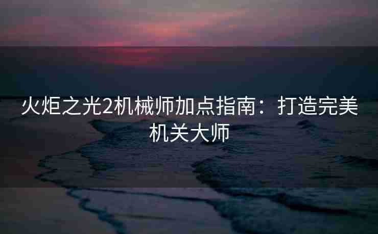 火炬之光2机械师加点指南：打造完美机关大师