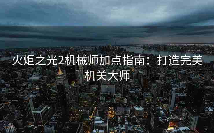 火炬之光2机械师加点指南：打造完美机关大师