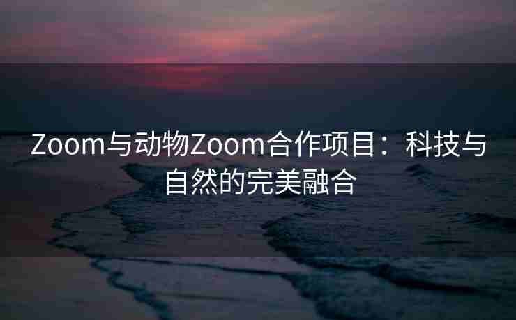 Zoom与动物Zoom合作项目：科技与自然的完美融合