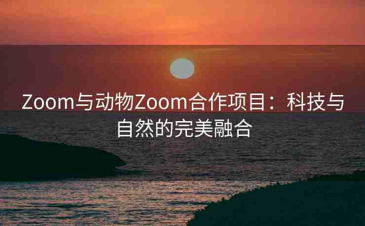 Zoom与动物Zoom合作项目：科技与自然的完美融合