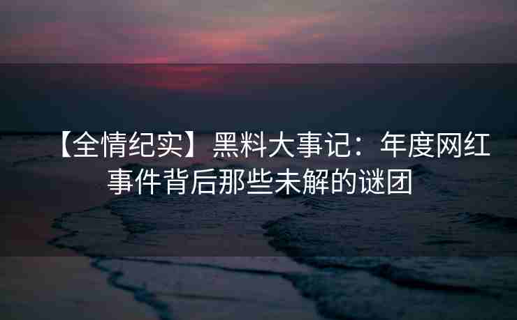【全情纪实】黑料大事记：年度网红事件背后那些未解的谜团