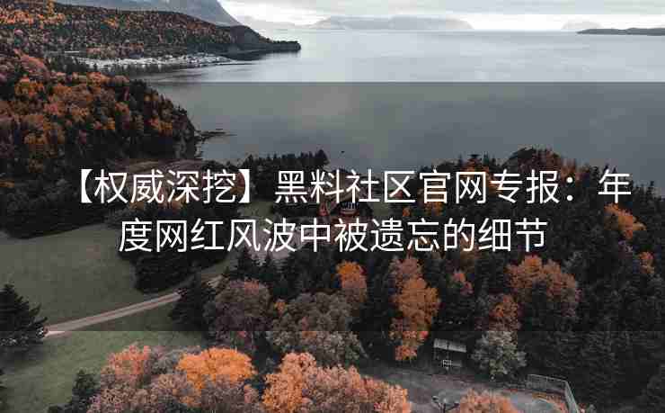 【权威深挖】黑料社区官网专报：年度网红风波中被遗忘的细节