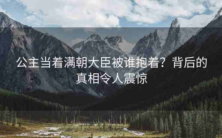 公主当着满朝大臣被谁抱着？背后的真相令人震惊
