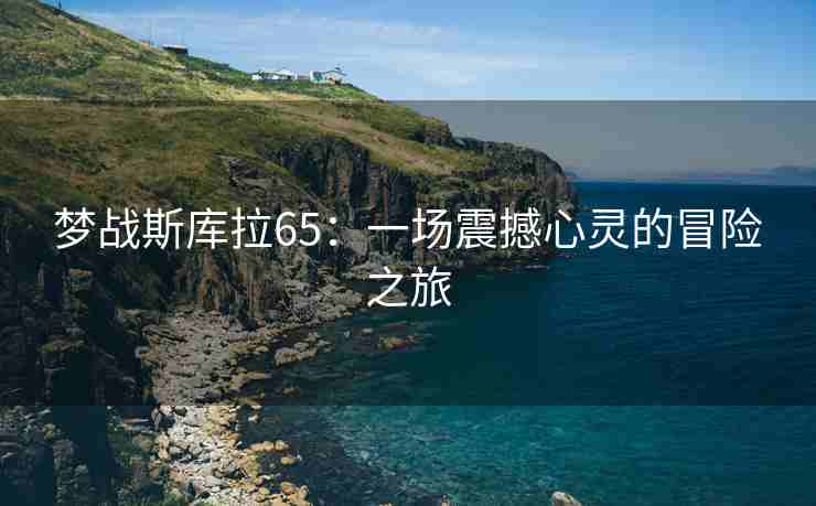 梦战斯库拉65：一场震撼心灵的冒险之旅
