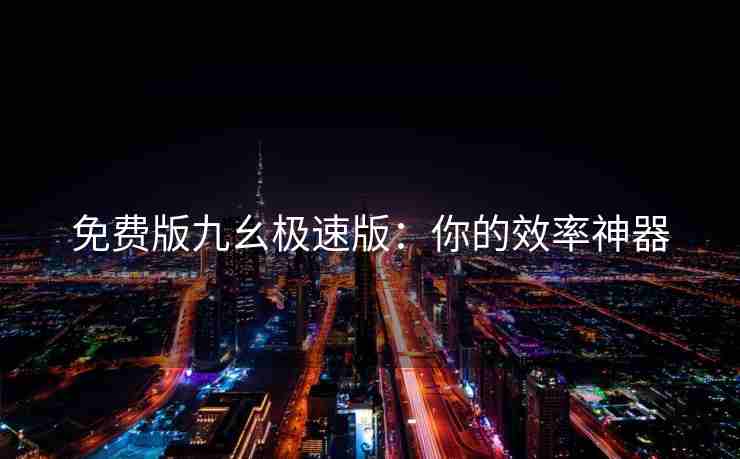 免费版九幺极速版：你的效率神器