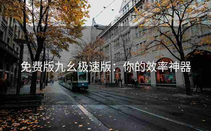 免费版九幺极速版：你的效率神器