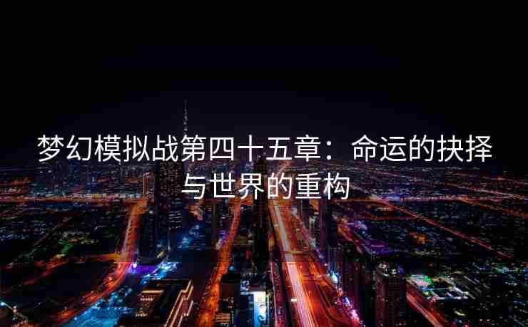 梦幻模拟战第四十五章：命运的抉择与世界的重构