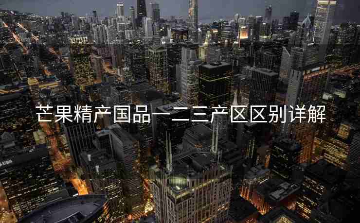 芒果精产国品一二三产区区别详解